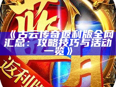 《古云传奇返利版全网汇总：攻略技巧与活动一览》