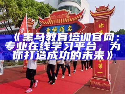 《黑马教育培训官网：专业在线学习平台，为你打造成功的未来》