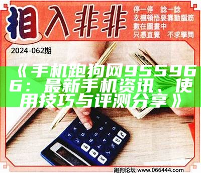 《手机跑狗网955966：最新手机资讯、使用技巧与评测分享》