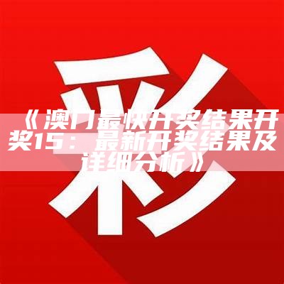 《澳门最快开奖结果开奖15：最新开奖结果及详细分析》