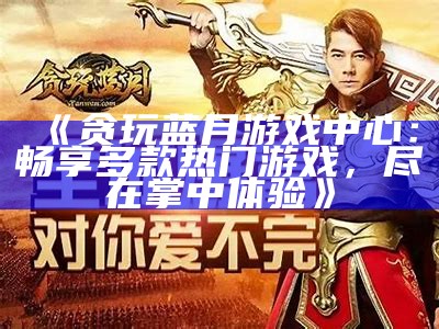 《贪玩蓝月游戏中心：畅享多款热门游戏，尽在掌中体验》