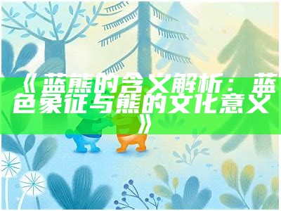 《蓝熊的含义解析：蓝色象征与熊的文化意义》