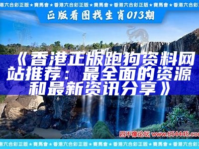 《香港正版跑狗资料网站推荐：最全面的资源和最新资讯分享》