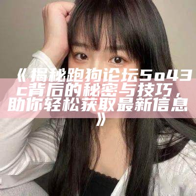 《揭秘跑狗论坛5o43c背后的秘密与技巧，助你轻松获取最新信息》