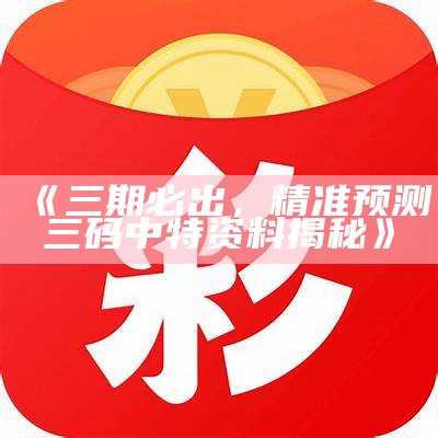 《三期必出，精准预测三码中特资料揭秘》