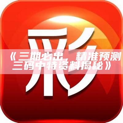 《三期必出，精准预测三码中特资料揭秘》