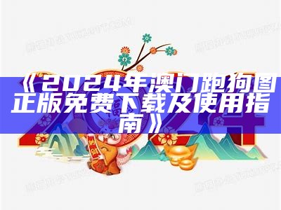 《2024年澳门跑狗图正版免费下载及使用指南》