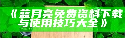 《蓝月亮免费资料下载与使用技巧大全》