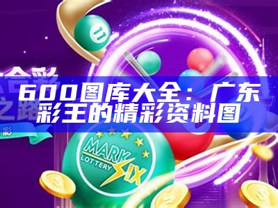 600图库大全：广东彩王的精彩资料图