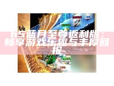 h5蓝月至尊返利版：畅享游戏乐趣与丰厚回报