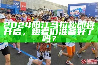 2024阳江马拉松即将开启，跑者们准备好了吗？