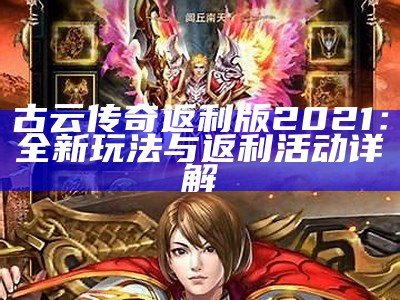 古云传奇返利版2021：全新玩法与返利活动详解