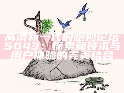 高清新一代的跑狗论坛5043：探索新技术与用户体验的完美结合