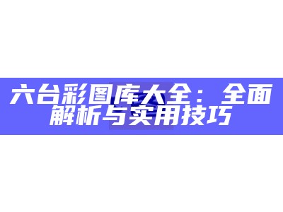 六台彩图库大全：全面解析与实用技巧