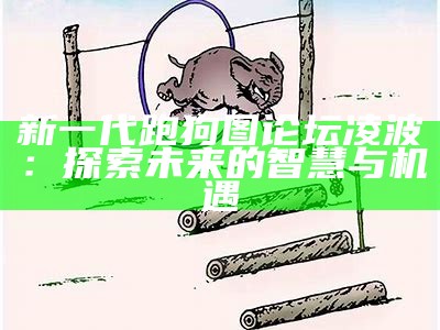 新一代跑狗图论坛凌波：探索未来的智慧与机遇