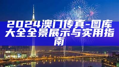 2024澳门传真-图库大全全景展示与实用指南